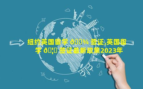 纽约英国留学 🌾 签证,英国留学 🦟 签证最新政策2023年